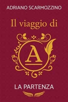 Il viaggio di A - Libro Primo - La partenza.  Adriano Scarmozzino