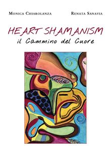 Heart Shamanism. Il Cammino del Cuore.  Monica Chiarolanza e Renata Sanavia