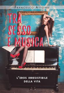 Tra sesso e musica - l'eros irresistibile della vita.  Francesco Attorre