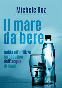 Il mare da bere. Guida all'utilizzo terapeutico dell'acqua di mare.  Michele Doz