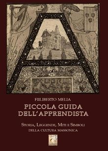 Piccola Guida dell'Apprendista - Storia, leggende, miti e simboli della cultura massonica.  Filiberto Melia