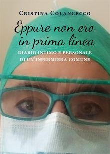 Eppure non ero in prima linea (diario intimo e personale di un'infermiera comune).  Cristina Colancecco