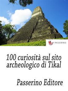 100 curiosit sul sito archeologico di Tikal.  Passerino Editore