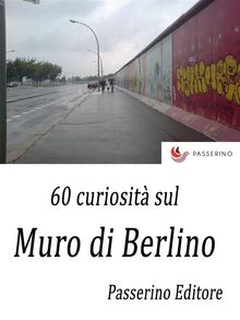 60 curiosit sul Muro di Berlino.  Passerino Editore