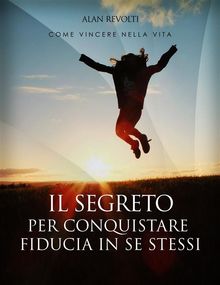 Il Segreto per conquistare fiducia in se stessi - i fondamenti dell'autostima che ci rende operativi.  Alan Revolti