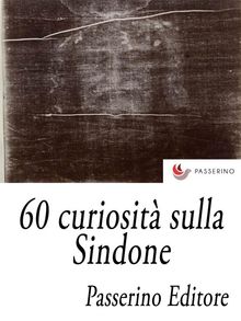 60 curiosit sulla Sindone.  Passerino Editore