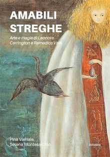 Amabili streghe. Arte e magie di Leonora Carrington e Remedios Varo.  Serena Montesarchio