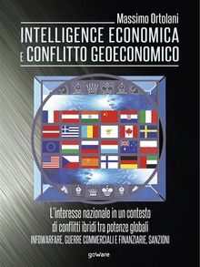 Intelligence economica e conflitto geoeconomico. Linteresse nazionale in un contesto di conflitti ibridi tra potenze globali. Infowarfare, guerre commerciali e finanziarie, sanzioni.  Massimo Ortolani