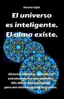 El universo es inteligente. El alma existe. Misterios cunticos, multiverso, entrelazamiento, sincronicidad. Ms all de la materialidad, para una visin espiritual del cosmos..  Vicente Cajal