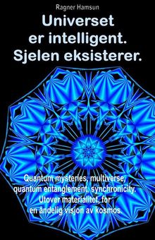 Universet er intelligent. Sjelen eksisterer. Quantum mysteries, multiverse, quantum entanglement, synchronicity. Utover materialitet, for en ndelig visjon av kosmos..  Ragner Hamsun