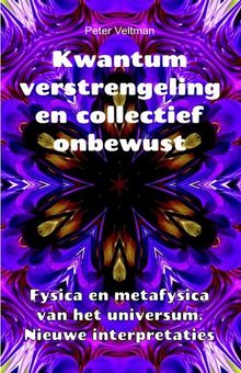 Kwantumverstrengeling en collectief onbewust. Fysica en metafysica van het universum. Nieuwe interpretaties..  Peter Veltman