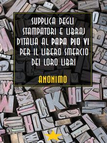 Supplica degli stampatori e libraj d'Italia al Papa Pio VI per il libero smercio dei loro libri.  Annimo