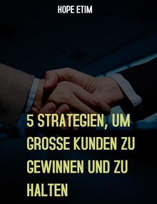 5 Strategien, um Grosse Kunden zu Gewinnen und zu Halten.  Hope Etim