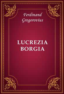 Lucrezia Borgia.  Ferdinand Gregorovius