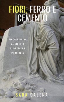 Fiori, ferro e cemento. Piccola guida al Liberty di Brescia e provincia.  Sara Dalena