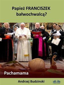 Papie? Franciszek Ba?wochwalc?? Pachamama.  Andrzej Stanislaw Budzinski