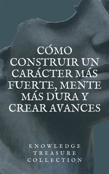 Cmo Construir un Carcter Ms Fuerte, Mente Ms Dura y Crear Avances.  KNOWLEDGE TREASURE COLLECTION