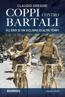 Coppi contro Bartali. Gli eroi di un ciclismo di altri tempi.  Claudio Gregori