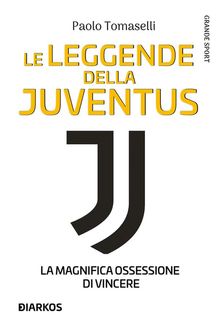 Le leggende della Juventus. La magnifica ossessione di vincere.  Paolo Tomaselli