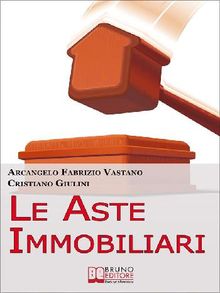 Le Aste Immobiliari. Come Acquistare la Casa dei Tuoi Sogni o Guadagnare in Immobili Partecipando con Successo alle Aste Immobiliari. (Ebook Italiano - Anteprima Gratis).  ARCANGELO FABRIZIO VASTANO & CRISTIANO GIULINI