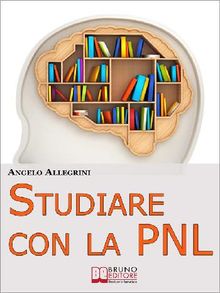 Studiare con la PNL. Tutte le Migliori Tecniche di Apprendimento della PNL per Eccellere nello Studio. (Ebook Italiano - Anteprima Gratis).  ANGELO ALLEGRINI