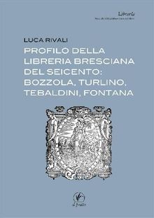 Profilo della libreria bresciana del seicento: Bozzola, Turlino, Tebaldini, Fontana.  Luca Rivali