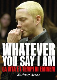 Whatever you say I am eminem - La vita e i tempi di Eminem.  Anthony Bozza