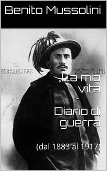 La mia vita - Diario di guerra.  Benito Mussolini