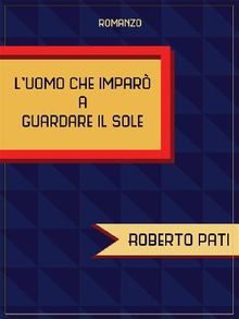 L'uomo che impar a guardare il sole.  Roberto Pati