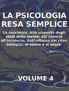 LA PSICOLOGIA RESA SEMPLICE - VOL 4 - LA COSCIENZA Alla scoperta degli stadi della mente: dal conscio allinconscio, dallinflusso dei ritmi biologici, al sonno e ai sogni..  Stefano Calicchio