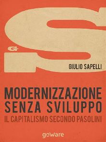 Modernizzazione senza sviluppo. Il capitalismo secondo Pasolini.  Giulio Sapelli