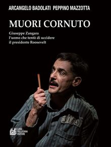 Muori cornuto. Giuseppe Zangara l'uomo che tent di uccidere il presidente Roosevelt.  Arcangelo Badolati