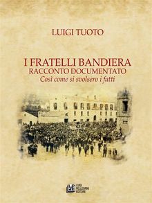 I Fratelli Bandiera. Racconto documentato. Cos come si svoldero i fatti.  Luigi Tuoto