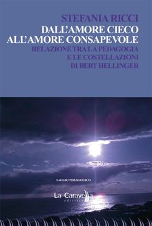 Dall'amore cieco all'amore consapevole. Relazione tra la pedagogia e le costellazioni di Bert Hellinger.  Stefania Ricci