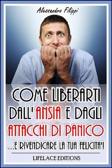 Come liberarti dall'ansia e dagli attacchi di panico...e rivendicare la tua felicit.  Alessandro Filippi