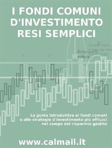 I FONDI COMUNI DINVESTIMENTO RESI SEMPLICI. La guida introduttiva ai fondi comuni e alle strategie d'investimento pi efficaci nel campo del risparmio gestito..  Stefano Calicchio