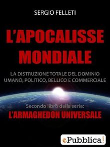 L'Apocalisse Mondiale - La distruzione totale del dominio umano, politico, bellico e commerciale.  Sergio Felleti