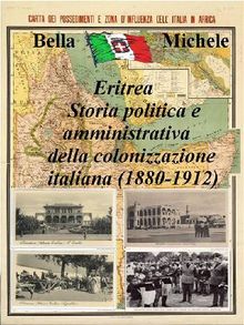 Eritrea - Storia politica e amministrativa della colonizzazione italiana (1880-1912).  Michele Bella