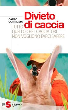 Divieto di caccia. Tutto quello che i cacciatori non vogliono farci sapere.  Carlo Consiglio