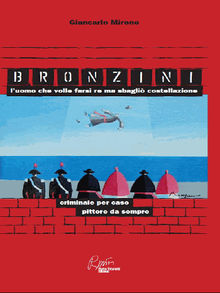 Bronzini, luomo che volle farsi Re ma sbagli costellazione. Criminale per caso, pittore da sempre.  Giancarlo Mirone