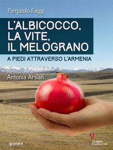 Lalbicocco, la vite, il melograno. A piedi attraverso lArmenia.  Pierpaolo Faggi. Introduzione di Antonia Arslan