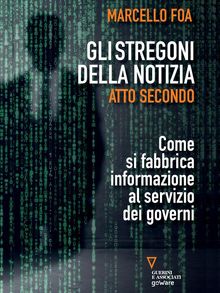 Gli stregoni della notizia. Atto secondo. Come si fabbrica informazione al servizio dei governi.  Marcello Foa