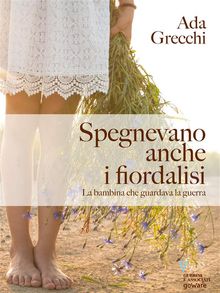 Spegnevano anche i fiordalisi. La bambina che guardava la guerra.  Ada Grecchi