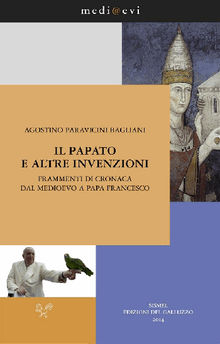 Il papato e altre invenzioni. Frammenti di cronaca dal Medioevo a papa Francesco.  Agostino Paravicini Bagliani