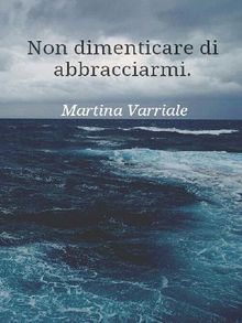 Non dimenticare di abbracciarmi.  Martina Varriale