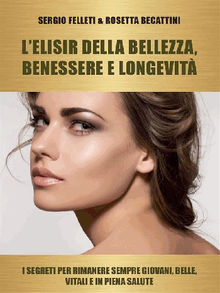 L'elisir della bellezza, benessere e longevit.  Sergio Felleti  &  Rosetta Becattini