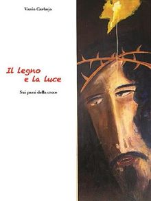 Il Legno e la Luce. Sui passi della Croce.  Vanio Garbujo