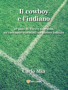 Il cowboy e l'indiano... 50 di Toro e non solo, un racconto vissuto di un amore infinito.  Carlo Mia