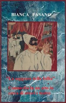 La saggezza della follia. Commedia in un atto in cerca di attori..  Bianca Fasano