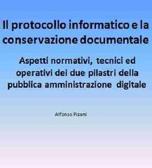 Il protocollo informatico e la conservazione documentale: aspetti normativi, tecnici ed operativi dei due pilastri della pubblica amministrazione digitale.  Alfonso Pisani